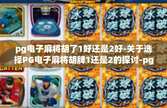 pg电子麻将胡了1好还是2好-关于选择PG电子麻将胡牌1还是2的探讨-pg电子麻将胡了1好还是2好