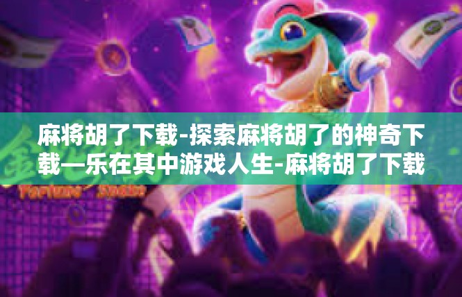 麻将胡了下载-探索麻将胡了的神奇下载—乐在其中游戏人生-麻将胡了下载
