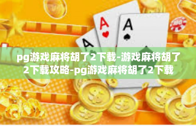 pg游戏麻将胡了2下载-游戏麻将胡了2下载攻略-pg游戏麻将胡了2下载