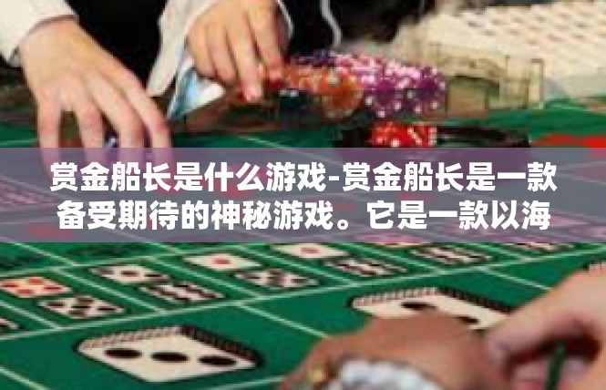 赏金船长是什么游戏-赏金船长是一款备受期待的神秘游戏。它是一款以海盗、冒险和神秘元素为主题的角色扮演游戏，玩家将扮演一位赏金船长，在广阔的海域中展开一场惊心动魄的冒险之旅。赏金船长是什么游戏