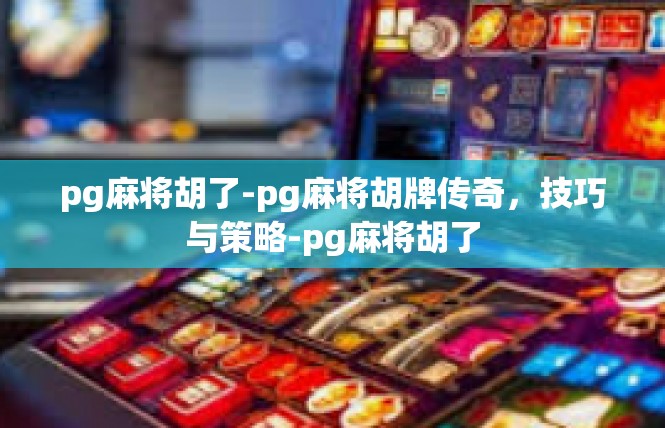 pg麻将胡了-pg麻将胡牌传奇，技巧与策略-pg麻将胡了