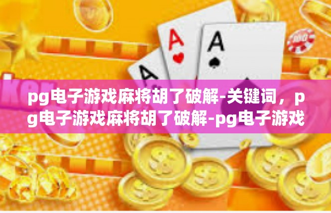 pg电子游戏麻将胡了破解-关键词，pg电子游戏麻将胡了破解-pg电子游戏麻将胡了破解
