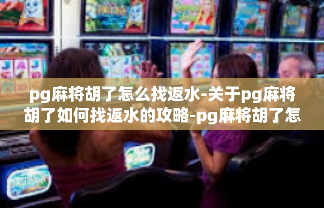 pg麻将胡了怎么找返水-关于pg麻将胡了如何找返水的攻略-pg麻将胡了怎么找返水