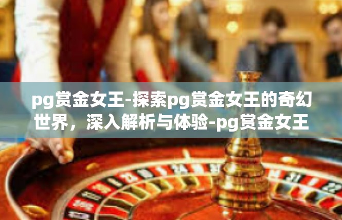 pg赏金女王-探索pg赏金女王的奇幻世界，深入解析与体验-pg赏金女王
