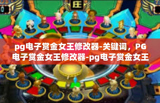 pg电子赏金女王修改器-关键词，PG电子赏金女王修改器-pg电子赏金女王修改器