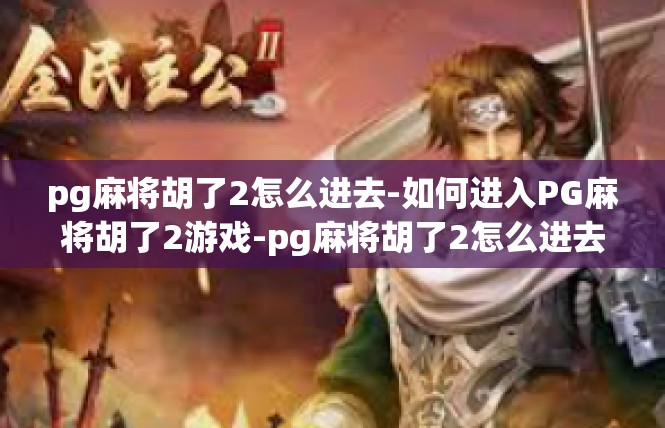 pg麻将胡了2怎么进去-如何进入PG麻将胡了2游戏-pg麻将胡了2怎么进去