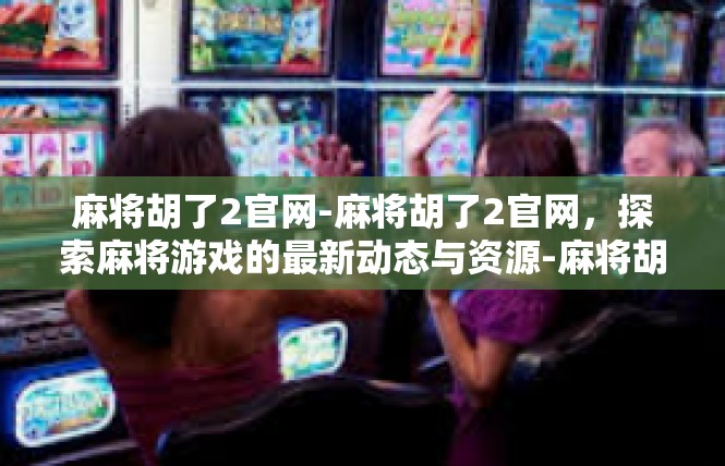 麻将胡了2官网-麻将胡了2官网，探索麻将游戏的最新动态与资源-麻将胡了2官网