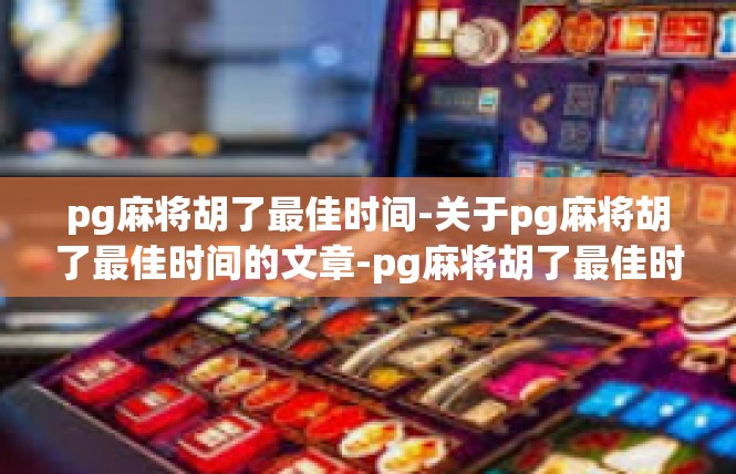 pg麻将胡了最佳时间-关于pg麻将胡了最佳时间的文章-pg麻将胡了最佳时间