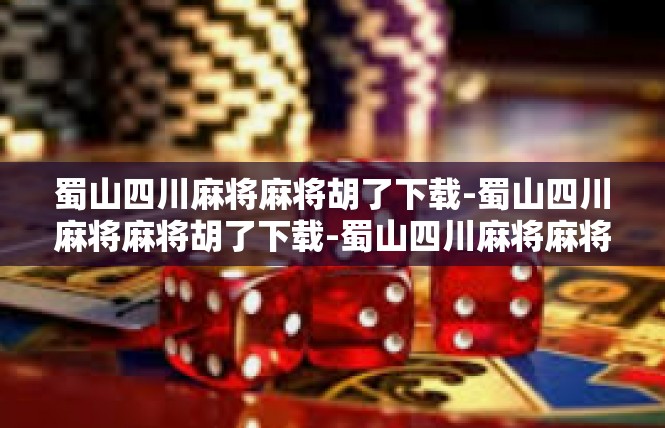 蜀山四川麻将麻将胡了下载-蜀山四川麻将麻将胡了下载-蜀山四川麻将麻将胡了下载