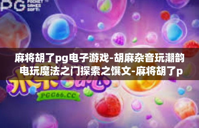 麻将胡了pg电子游戏-胡麻杂音玩潮韵 电玩魔法之门探索之馔文-麻将胡了pg电子游戏