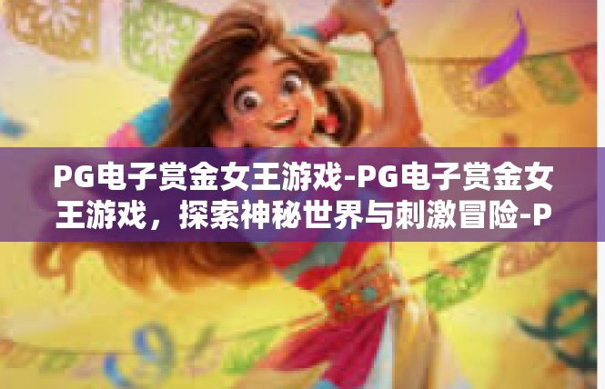 PG电子赏金女王游戏-PG电子赏金女王游戏，探索神秘世界与刺激冒险-PG电子赏金女王游戏