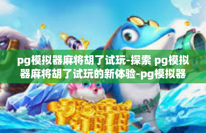 pg模拟器麻将胡了试玩-探索 pg模拟器麻将胡了试玩的新体验-pg模拟器麻将胡了试玩