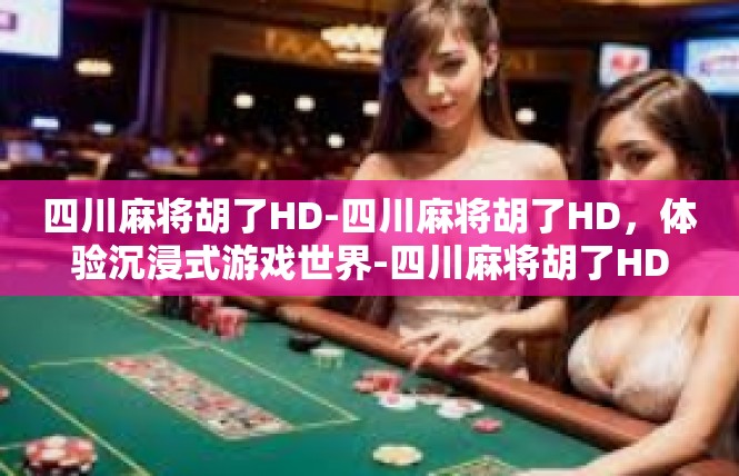 四川麻将胡了HD-四川麻将胡了HD，体验沉浸式游戏世界-四川麻将胡了HD