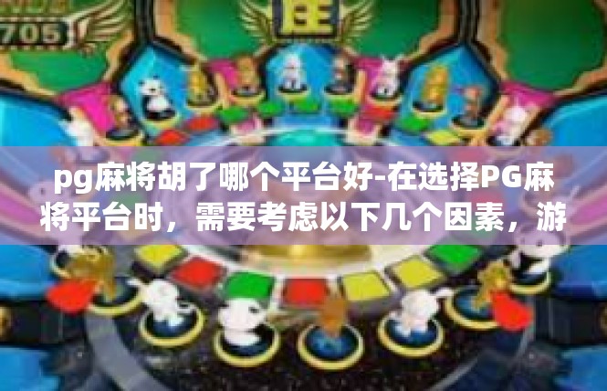 pg麻将胡了哪个平台好-在选择PG麻将平台时，需要考虑以下几个因素，游戏体验、安全可靠、社区互动以及价格等方面。现在市场上有不少知名的PG麻将平台，下面详细介绍几个备受欢迎的平台，pg麻将胡了哪个平台好
