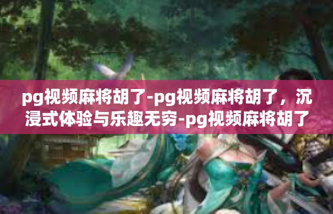 pg视频麻将胡了-pg视频麻将胡了，沉浸式体验与乐趣无穷-pg视频麻将胡了