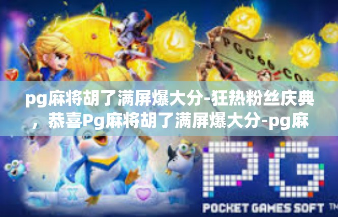 pg麻将胡了满屏爆大分-狂热粉丝庆典，恭喜Pg麻将胡了满屏爆大分-pg麻将胡了满屏爆大分