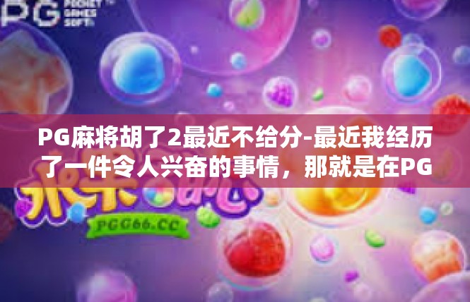 PG麻将胡了2最近不给分-最近我经历了一件令人兴奋的事情，那就是在PG麻将游戏中胡到了2番。虽然最近不给分，但我依然感到无比的喜悦和满足。PG麻将胡了2最近不给分
