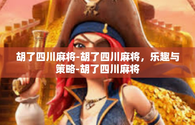胡了四川麻将-胡了四川麻将，乐趣与策略-胡了四川麻将