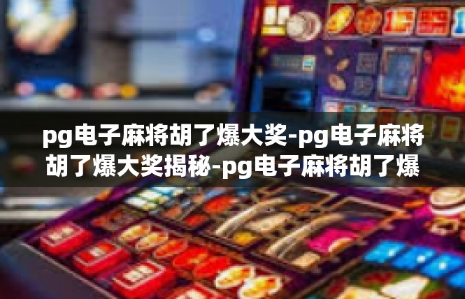 pg电子麻将胡了爆大奖-pg电子麻将胡了爆大奖揭秘-pg电子麻将胡了爆大奖