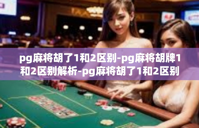 pg麻将胡了1和2区别-pg麻将胡牌1和2区别解析-pg麻将胡了1和2区别