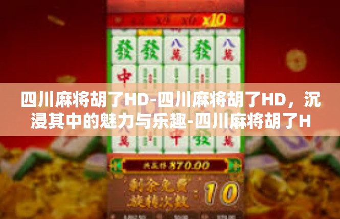 四川麻将胡了HD-四川麻将胡了HD，沉浸其中的魅力与乐趣-四川麻将胡了HD