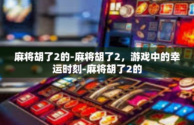麻将胡了2的-麻将胡了2，游戏中的幸运时刻-麻将胡了2的