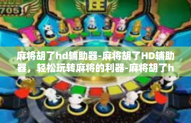麻将胡了hd辅助器-麻将胡了HD辅助器，轻松玩转麻将的利器-麻将胡了hd辅助器