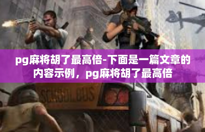pg麻将胡了最高倍-下面是一篇文章的内容示例，pg麻将胡了最高倍