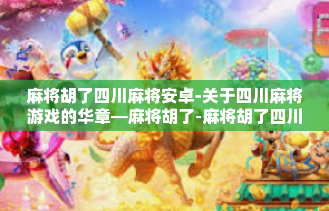 麻将胡了四川麻将安卓-关于四川麻将游戏的华章—麻将胡了-麻将胡了四川麻将安卓