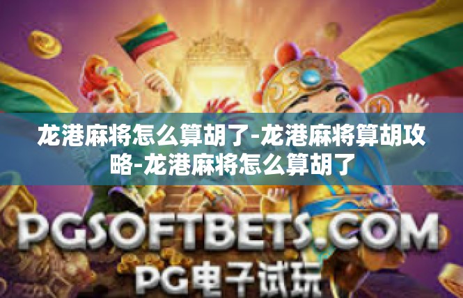 龙港麻将怎么算胡了-龙港麻将算胡攻略-龙港麻将怎么算胡了