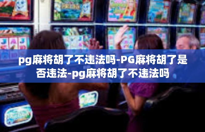 pg麻将胡了不违法吗-PG麻将胡了是否违法-pg麻将胡了不违法吗
