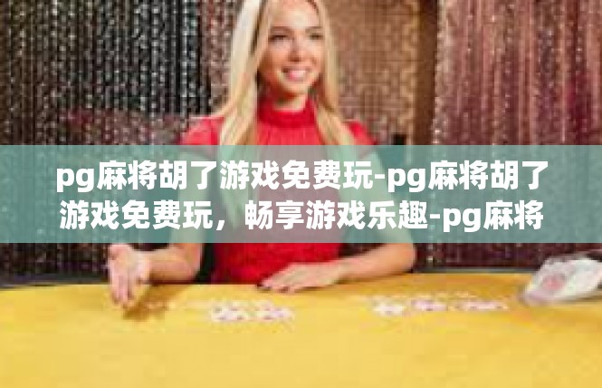 pg麻将胡了游戏免费玩-pg麻将胡了游戏免费玩，畅享游戏乐趣-pg麻将胡了游戏免费玩
