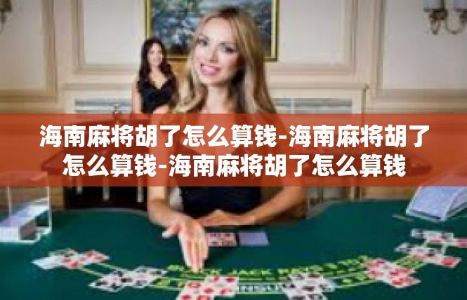 海南麻将胡了怎么算钱-海南麻将胡了怎么算钱-海南麻将胡了怎么算钱