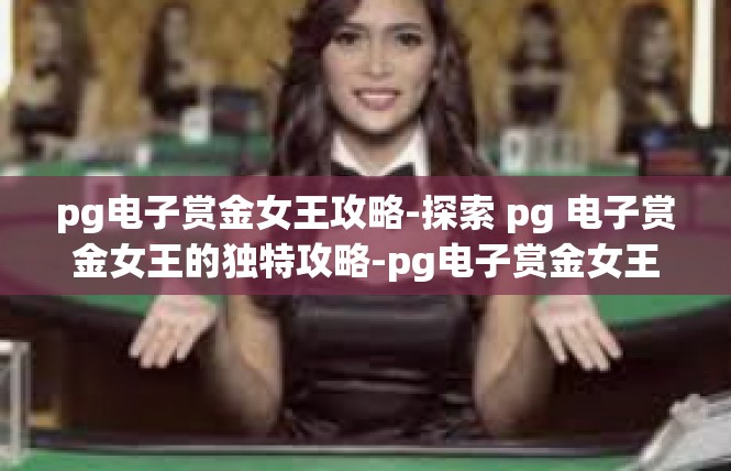 pg电子赏金女王攻略-探索 pg 电子赏金女王的独特攻略-pg电子赏金女王攻略