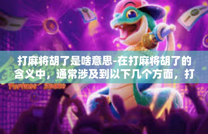 打麻将胡了是啥意思-在打麻将胡了的含义中，通常涉及到以下几个方面，打麻将胡了是啥意思