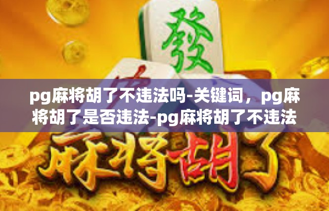 pg麻将胡了不违法吗-关键词，pg麻将胡了是否违法-pg麻将胡了不违法吗