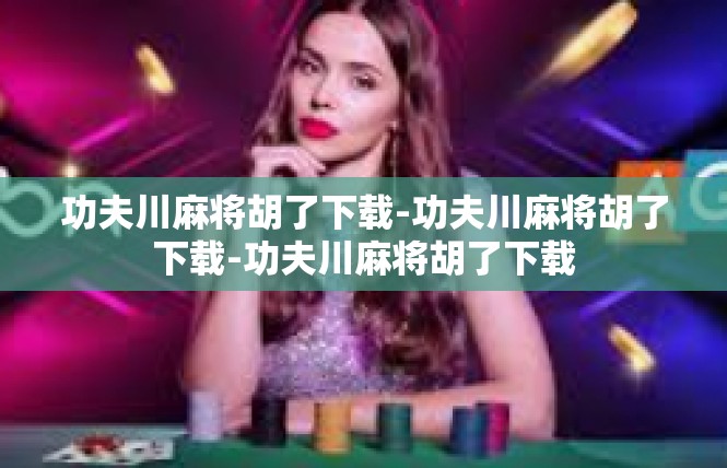 功夫川麻将胡了下载-功夫川麻将胡了下载-功夫川麻将胡了下载