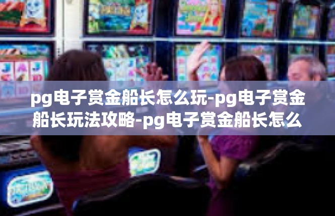 pg电子赏金船长怎么玩-pg电子赏金船长玩法攻略-pg电子赏金船长怎么玩