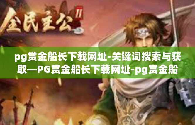 pg赏金船长下载网址-关键词搜索与获取—PG赏金船长下载网址-pg赏金船长下载网址