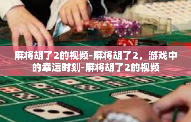 麻将胡了2的视频-麻将胡了2，游戏中的幸运时刻-麻将胡了2的视频