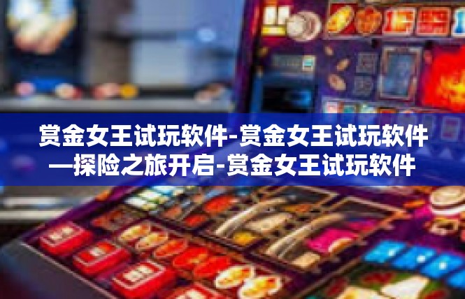 赏金女王试玩软件-赏金女王试玩软件—探险之旅开启-赏金女王试玩软件