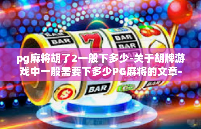 pg麻将胡了2一般下多少-关于胡牌游戏中一般需要下多少PG麻将的文章-pg麻将胡了2一般下多少