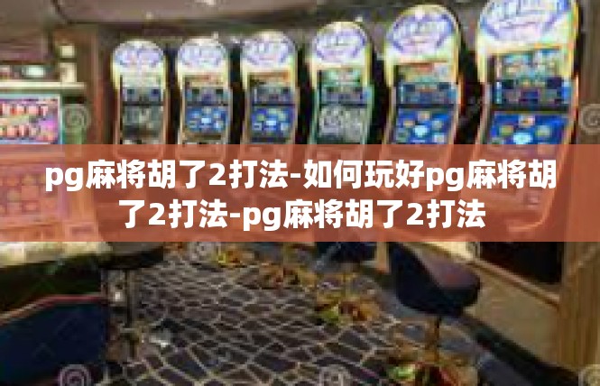 pg麻将胡了2打法-如何玩好pg麻将胡了2打法-pg麻将胡了2打法