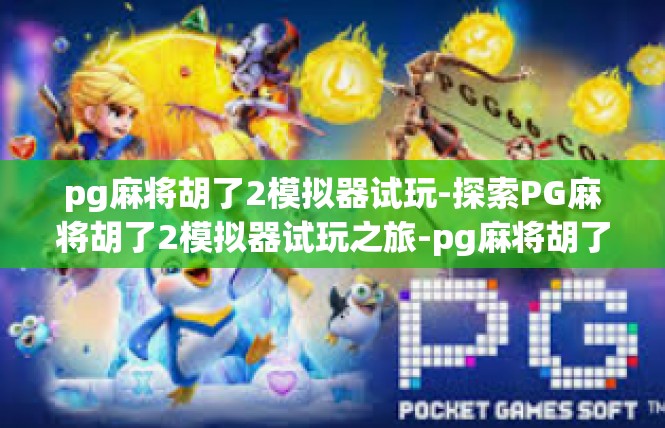 pg麻将胡了2模拟器试玩-探索PG麻将胡了2模拟器试玩之旅-pg麻将胡了2模拟器试玩