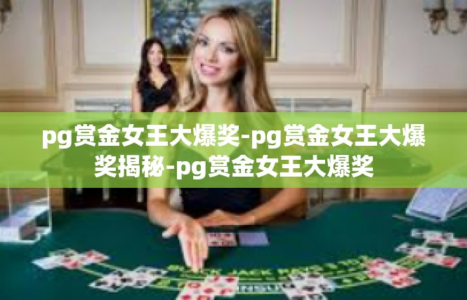 pg赏金女王大爆奖-pg赏金女王大爆奖揭秘-pg赏金女王大爆奖