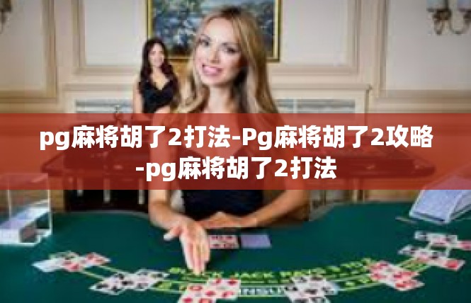 pg麻将胡了2打法-Pg麻将胡了2攻略-pg麻将胡了2打法