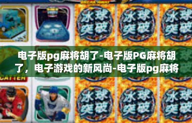 电子版pg麻将胡了-电子版PG麻将胡了，电子游戏的新风尚-电子版pg麻将胡了