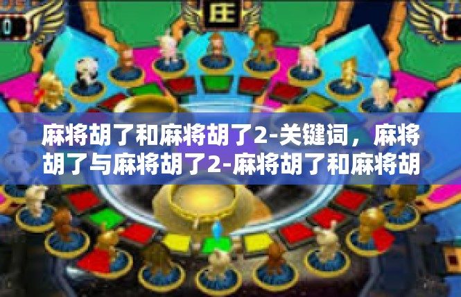 麻将胡了和麻将胡了2-关键词，麻将胡了与麻将胡了2-麻将胡了和麻将胡了2