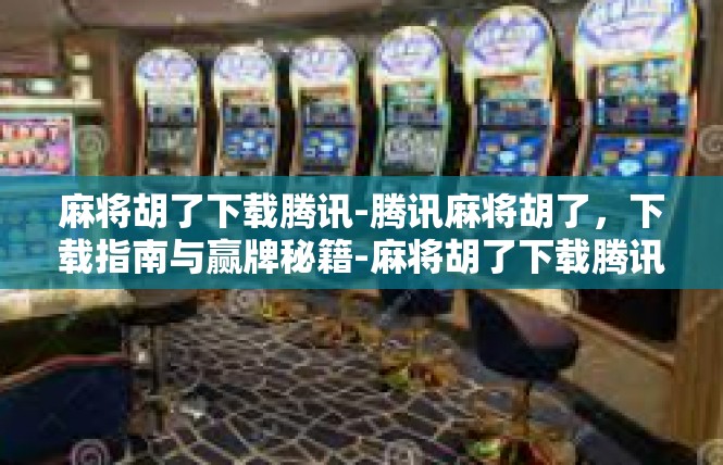 麻将胡了下载腾讯-腾讯麻将胡了，下载指南与赢牌秘籍-麻将胡了下载腾讯