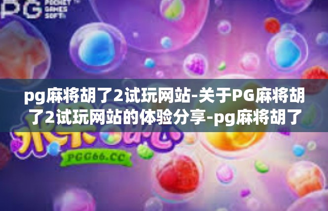 pg麻将胡了2试玩网站-关于PG麻将胡了2试玩网站的体验分享-pg麻将胡了2试玩网站
